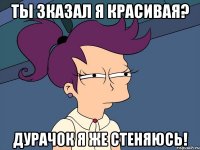 ТЫ ЗКАЗАЛ Я КРАСИВАЯ? ДУРАЧОК Я ЖЕ СТЕНЯЮСЬ!