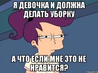 я девочка и должна делать уборку а что если мне это не нравится?