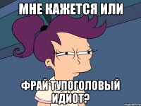 Мне кажется или Фрай тупоголовый идиот?