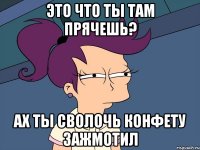 Это что ты там прячешь? ах ты сволочь конфету зажмотил