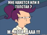 Мне кажется или я толстая ? М... ХОТЯ..ДААА !!!