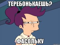 Теребонькаешь? ФАСОЛЬКУ