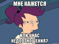 мне кажется или у нас недоотношения?