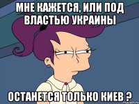 Мне кажется, или под властью Украины Останется только Киев ?