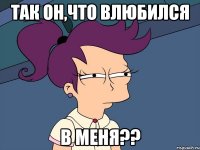 Так он,что влюбился в меня??