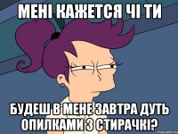 Мені кажется чі ти будеш в мене завтра дуть опилками з стирачкі?