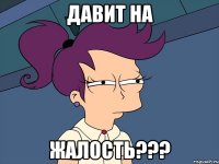 давит на жалость???