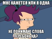 Мне кажется или я одна Не понимаю слова ТЕРЕБОНЬКА?