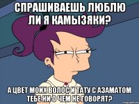 Спрашиваешь люблю ли я камызяки? А цвет моих волос и тату с Азаматом тебе ни о чем не говорят?