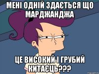 Мені одній здається що Марджанджа це високий і грубий китаєць???