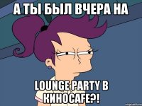 А ты был вчера на Lounge party в КИНОcafe?!