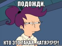 Подожди, Кто это такая , Катя?!?!?!