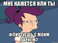 Мне кажется или ты флиртуешь с моим парнем?