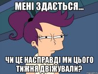 мені здається... чи це насправді ми цього тижня двіжували?