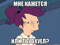 Мне кажется или ты охуел?