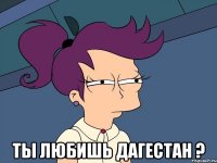  ты любишь дагестан ?