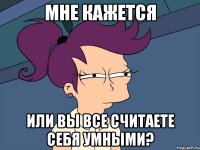 Мне кажется Или Вы все считаете себя умными?