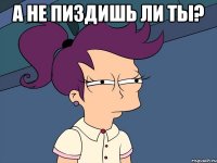 А НЕ ПИЗДИШЬ ЛИ ТЫ? 