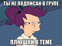 ТЫ НЕ ПОДПИСАН В ГРУПЕ ПЛЮШКИ В ТЕМЕ