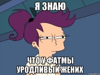 я знаю что у фатмы уродливый жених