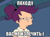 Походу Вас не излечить:(