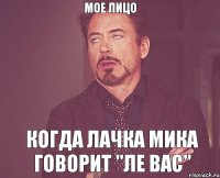 мое лицо когда лачка Мика говорит "ле вас"