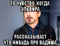 То чувство, когда Эльвира рассказывает что-нибудь про Вадима