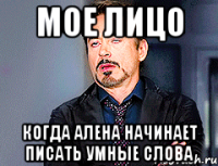 мое лицо когда Алена начинает писать умные слова