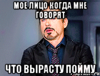 Мое лицо когда мне говорят Что вырасту пойму