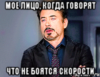 Мое лицо, когда говорят Что не боятся скорости