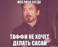 моё лицо когда таффи не хочет делать сасай