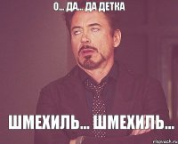 О... Да... Да детка Шмехиль... Шмехиль...