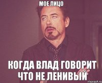 мое лицо когда Влад говорит что не ленивый