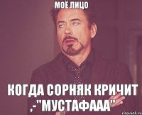 Моё лицо Когда Сорняк кричит ,-"Мустафааа"