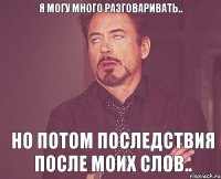 я могу много разговаривать.. но потом последствия после моих слов..