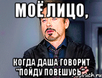 Моё лицо, Когда Даша говорит "Пойду повешусь".