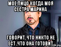 моё лицо когда моя сестра Марина говорит, что никто не ест ,что она готовит
