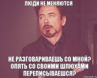 Люди не меняются Не разговариваешь со мной? Опять со своими шлюхами переписываешся?