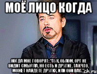 МОЁ ЛИЦО КОГДА когда мне говорят: "Сук, облом, орг не видит смысла, но есть и другие, так что, может найдете других, или они вас."