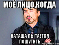 моё лицо,когда наташа пытается пошутить