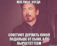 Мое лицо, когда Советуют держать кукол подальше от сына, а то вырастет геем