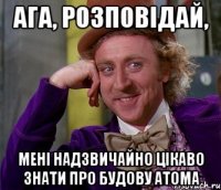 ага, розповідай, мені надзвичайно цікаво знати про будову атома