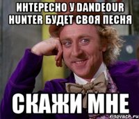 Интересно у dandeour hunter будет своя песня Скажи мне