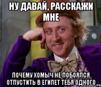 НУ ДАВАЙ, РАССКАЖИ МНЕ ПОЧЕМУ ХОМЫЧ НЕ ПОБОЯЛСЯ ОТПУСТИТЬ В ЕГИПЕТ ТЕБЯ ОДНОГО