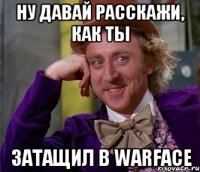 Ну давай расскажи, как ты Затащил в Warface