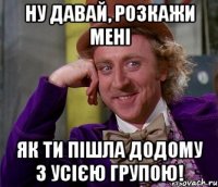 НУ ДАВАЙ, РОЗКАЖИ МЕНІ ЯК ТИ ПІШЛА ДОДОМУ З УСІЄЮ ГРУПОЮ!