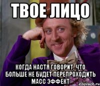 Твое лицо Когда Настя говорит, что больше не будет перепроходить масс эффект