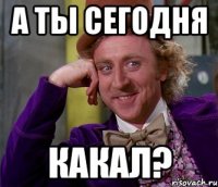 а ты сегодня какал?