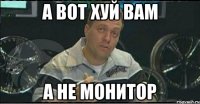 а вот хуй вам а не монитор