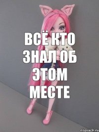 Всё кто знал об этом месте